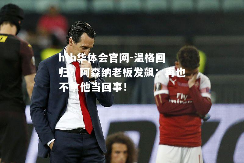 温格回归？阿森纳老板发飙：再也不拿他当回事！
