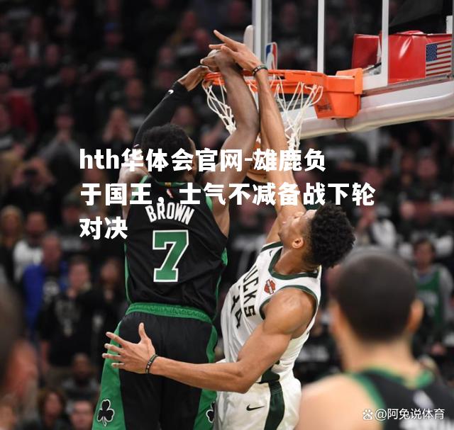 雄鹿负于国王，士气不减备战下轮对决