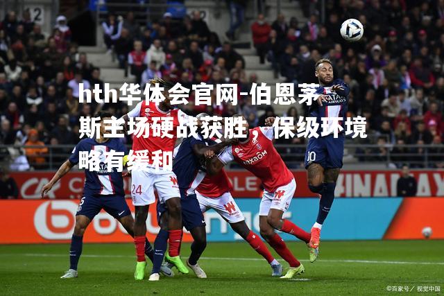 伯恩茅斯主场硬战获胜，保级环境略有缓和