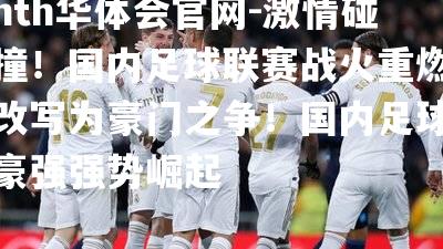 激情碰撞！国内足球联赛战火重燃改写为豪门之争！国内足球豪强强势崛起