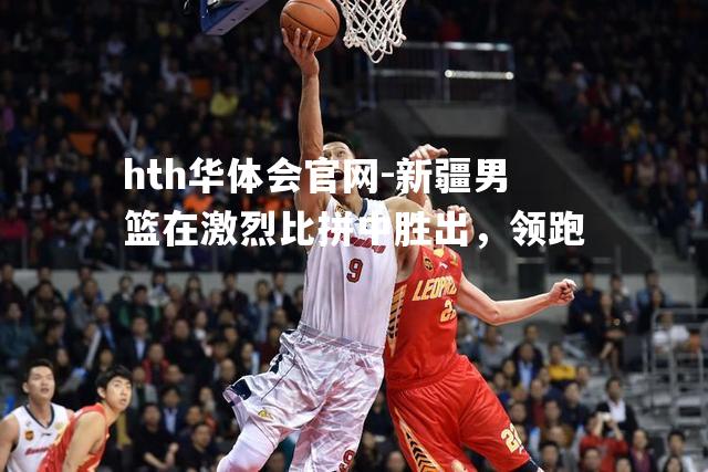 新疆男篮在激烈比拼中胜出，领跑