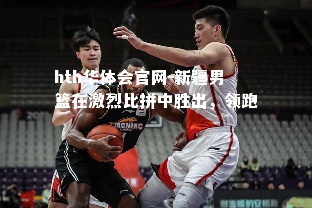 新疆男篮在激烈比拼中胜出，领跑