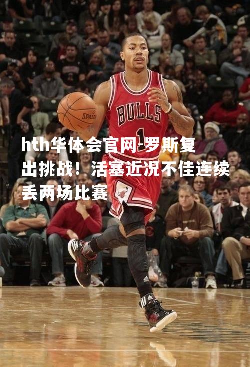 罗斯复出挑战！活塞近况不佳连续丢两场比赛