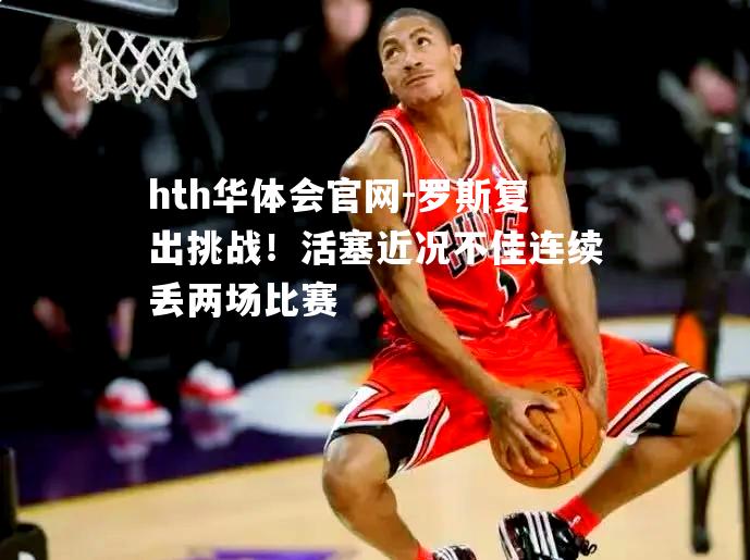 罗斯复出挑战！活塞近况不佳连续丢两场比赛